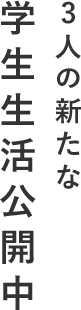 3人の新たな 学生生活公開中