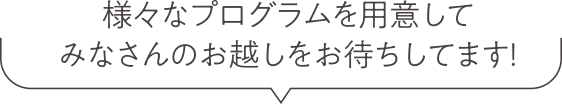 様々なプログラムを用意してみなさんのお越しをお待ちしてます！