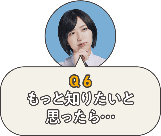 Q6もっと知りたいと思ったら…