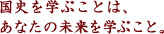 国史を学ぶことは、あなたの未来を学ぶこと。