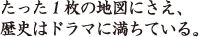 たった１枚の地図にさえ、歴史はドラマに満ちている。