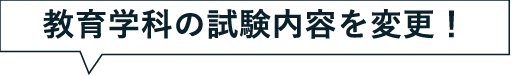 教育学科の試験内容を変更！