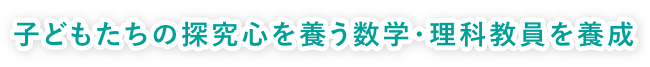 子どもたちの探究心を養う数学・理科教員を養成