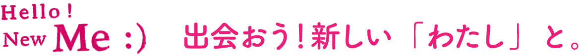 Hello! New Me:) 出会おう!新しい「わたし」と。