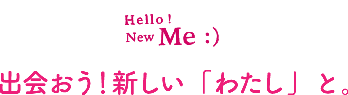 Hello! New Me:) 出会おう!新しい「わたし」と。